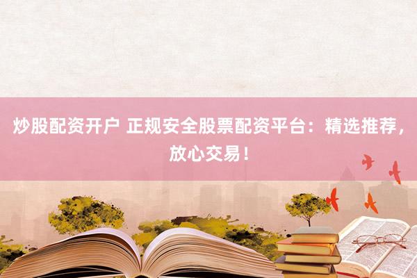 炒股配资开户 正规安全股票配资平台：精选推荐，放心交易！