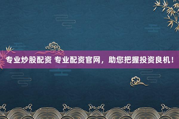 专业炒股配资 专业配资官网，助您把握投资良机！