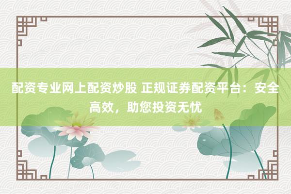 配资专业网上配资炒股 正规证券配资平台：安全高效，助您投资无忧