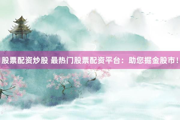 股票配资炒股 最热门股票配资平台：助您掘金股市！