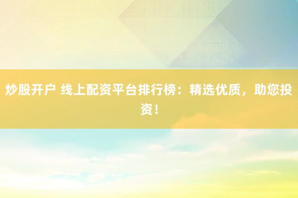 炒股开户 线上配资平台排行榜：精选优质，助您投资！