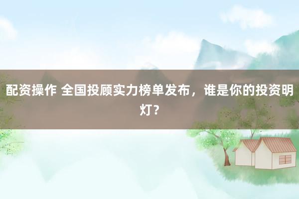 配资操作 全国投顾实力榜单发布，谁是你的投资明灯？