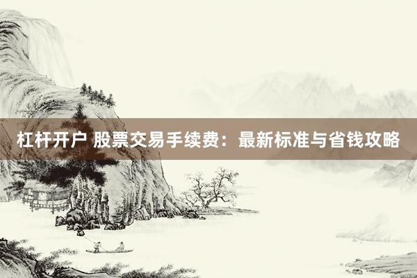 杠杆开户 股票交易手续费：最新标准与省钱攻略