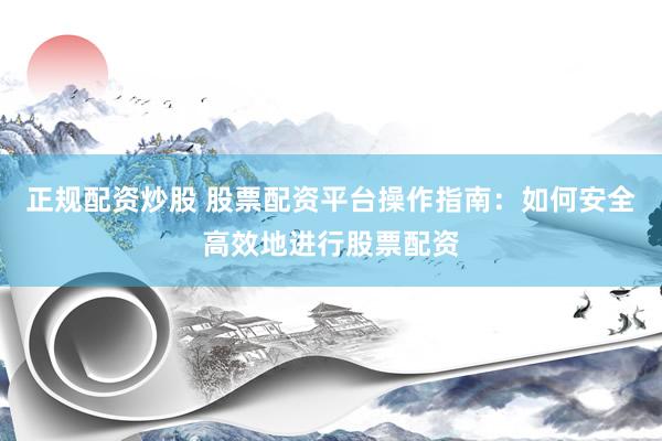 正规配资炒股 股票配资平台操作指南：如何安全高效地进行股票配资