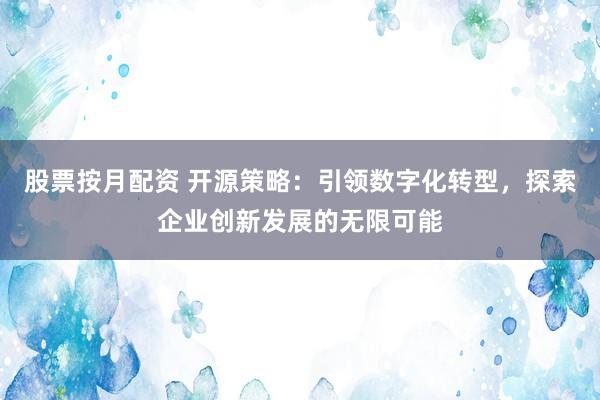 股票按月配资 开源策略：引领数字化转型，探索企业创新发展的无限可能