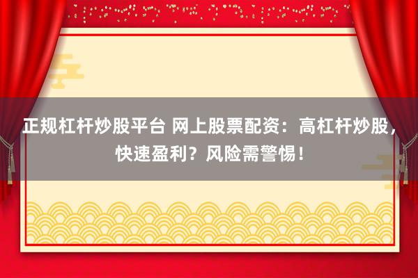 正规杠杆炒股平台 网上股票配资：高杠杆炒股，快速盈利？风险需警惕！