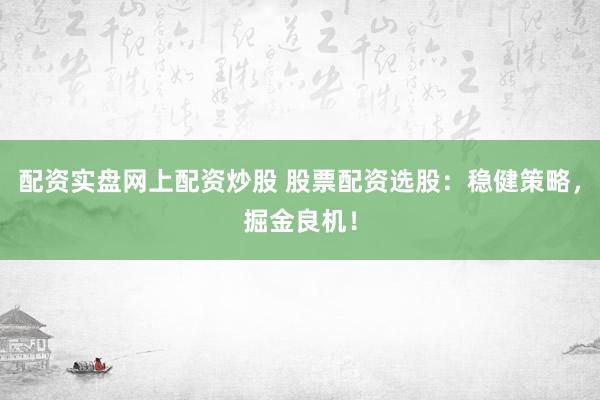 配资实盘网上配资炒股 股票配资选股：稳健策略，掘金良机！