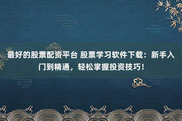 最好的股票配资平台 股票学习软件下载：新手入门到精通，轻松掌握投资技巧！