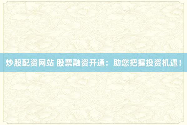 炒股配资网站 股票融资开通：助您把握投资机遇！