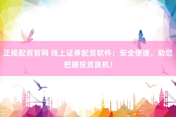 正规配资官网 线上证券配资软件：安全便捷，助您把握投资良机！