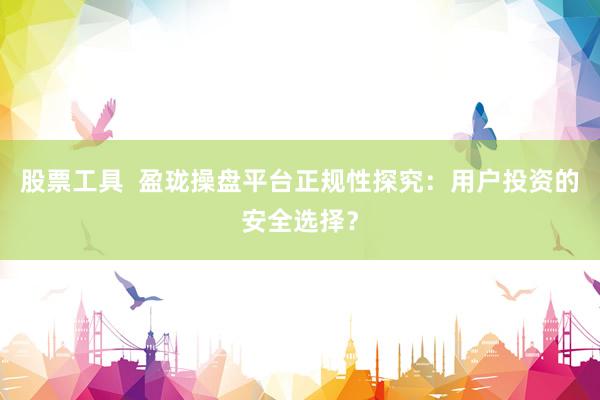 股票工具  盈珑操盘平台正规性探究：用户投资的安全选择？