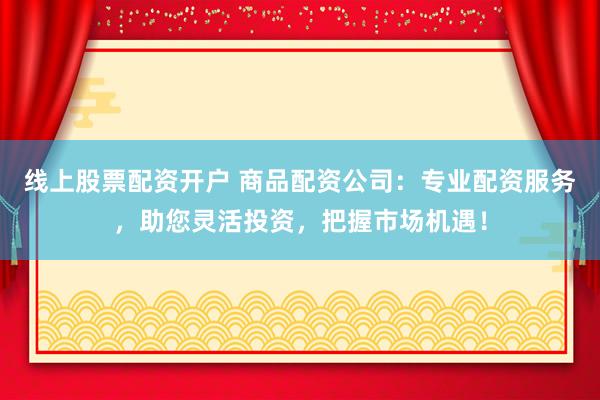 线上股票配资开户 商品配资公司：专业配资服务，助您灵活投资，把握市场机遇！