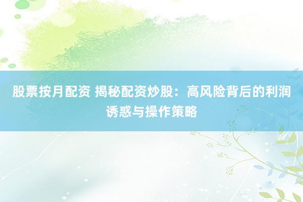 股票按月配资 揭秘配资炒股：高风险背后的利润诱惑与操作策略