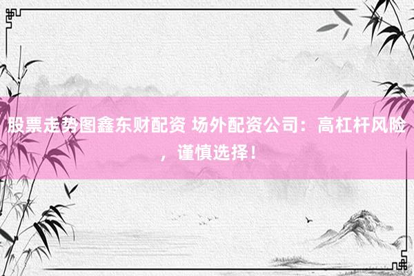 股票走势图鑫东财配资 场外配资公司：高杠杆风险，谨慎选择！