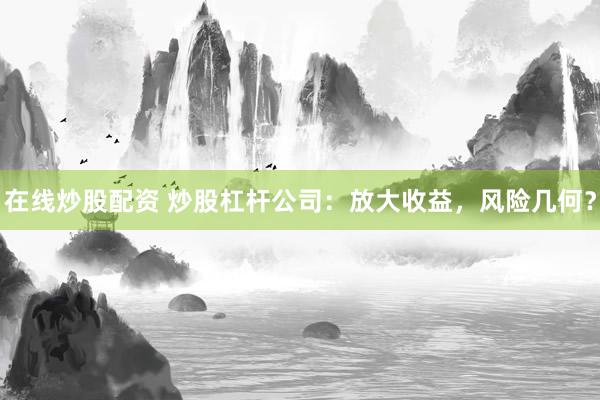 在线炒股配资 炒股杠杆公司：放大收益，风险几何？