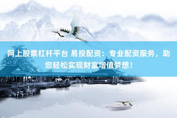 网上股票杠杆平台 易投配资：专业配资服务，助您轻松实现财富增值梦想！