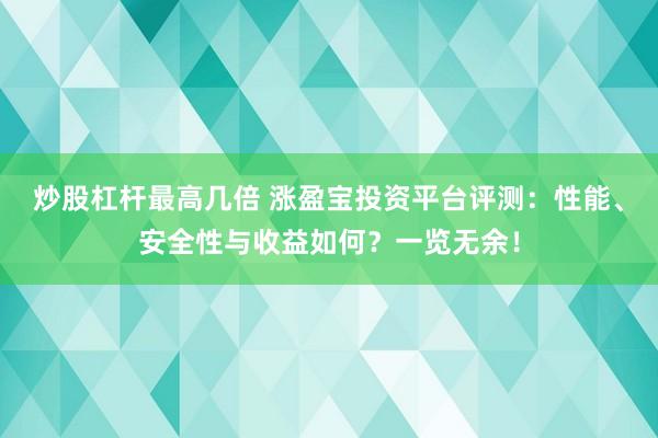 炒股杠杆最高几倍 涨盈宝投资平台评测：性能、安全性与收益如何？一览无余！