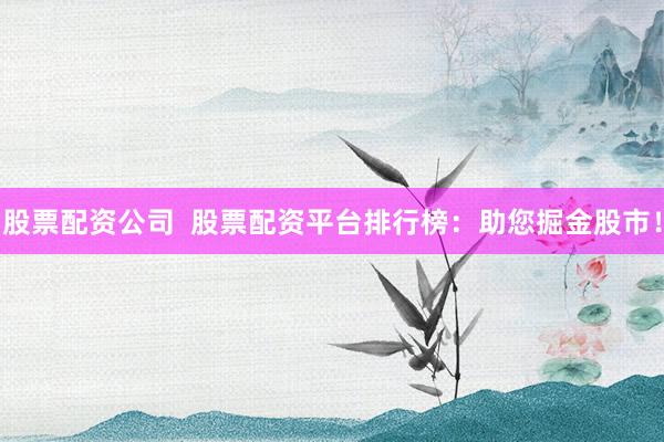 股票配资公司  股票配资平台排行榜：助您掘金股市！