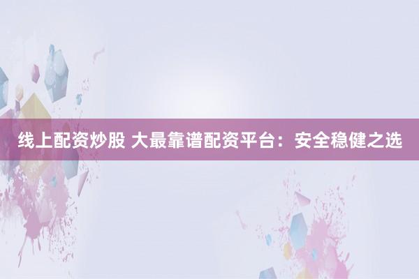 线上配资炒股 大最靠谱配资平台：安全稳健之选