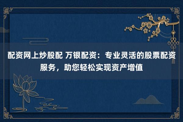 配资网上炒股配 万银配资：专业灵活的股票配资服务，助您轻松实现资产增值