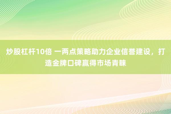 炒股杠杆10倍 一两点策略助力企业信誉建设，打造金牌口碑赢得市场青睐