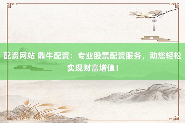 配资网站 鼎牛配资：专业股票配资服务，助您轻松实现财富增值！