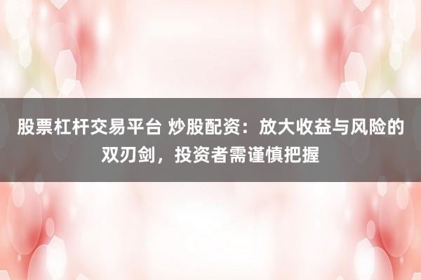股票杠杆交易平台 炒股配资：放大收益与风险的双刃剑，投资者需谨慎把握