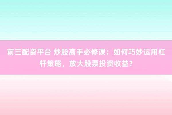 前三配资平台 炒股高手必修课：如何巧妙运用杠杆策略，放大股票投资收益？