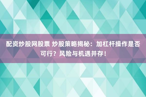 配资炒股网股票 炒股策略揭秘：加杠杆操作是否可行？风险与机遇并存！