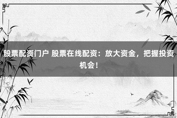 股票配资门户 股票在线配资：放大资金，把握投资机会！