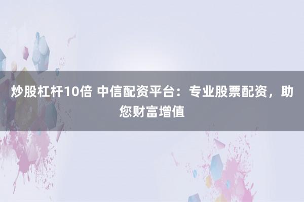 炒股杠杆10倍 中信配资平台：专业股票配资，助您财富增值