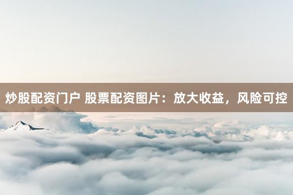 炒股配资门户 股票配资图片：放大收益，风险可控