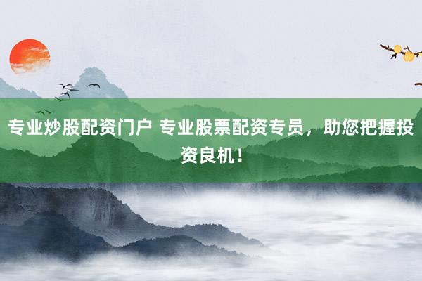 专业炒股配资门户 专业股票配资专员，助您把握投资良机！
