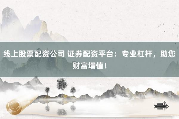 线上股票配资公司 证券配资平台：专业杠杆，助您财富增值！