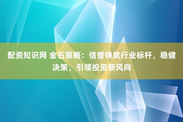 配资知识网 金石策略：信誉铸就行业标杆，稳健决策，引领投资新风向