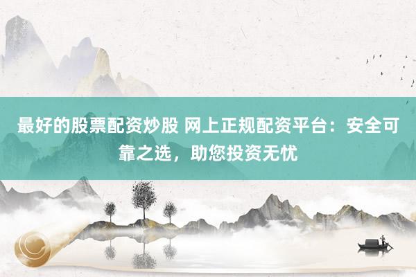 最好的股票配资炒股 网上正规配资平台：安全可靠之选，助您投资无忧