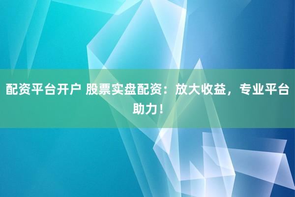 配资平台开户 股票实盘配资：放大收益，专业平台助力！
