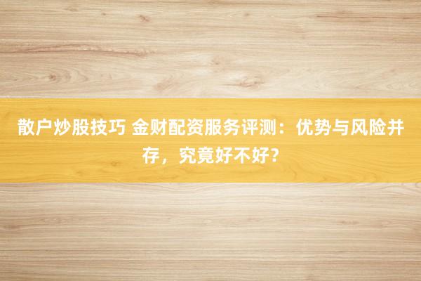 散户炒股技巧 金财配资服务评测：优势与风险并存，究竟好不好？