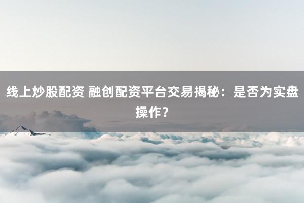 线上炒股配资 融创配资平台交易揭秘：是否为实盘操作？