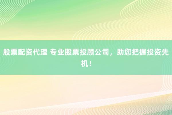 股票配资代理 专业股票投顾公司，助您把握投资先机！