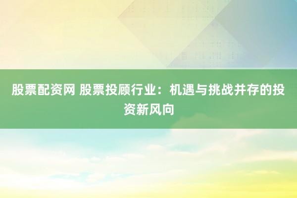 股票配资网 股票投顾行业：机遇与挑战并存的投资新风向