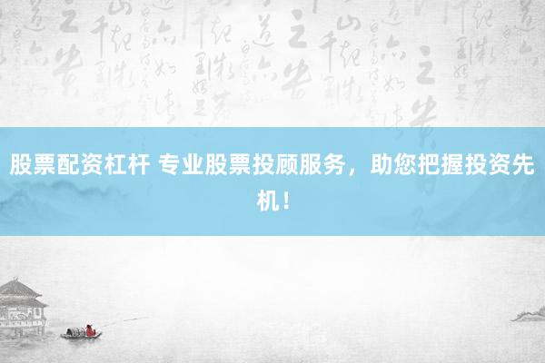 股票配资杠杆 专业股票投顾服务，助您把握投资先机！