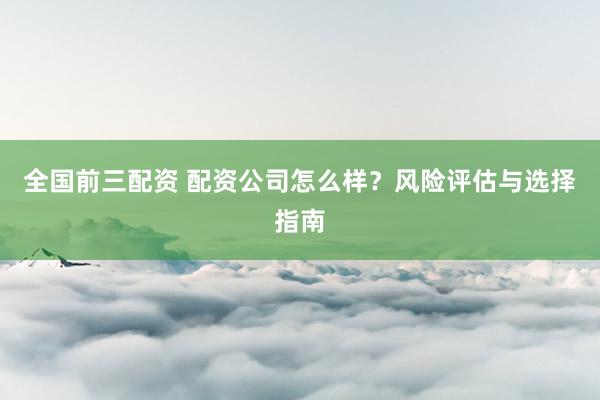 全国前三配资 配资公司怎么样？风险评估与选择指南
