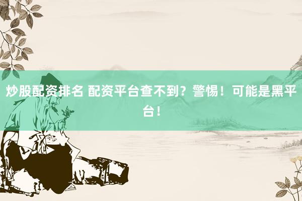 炒股配资排名 配资平台查不到？警惕！可能是黑平台！