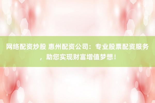 网络配资炒股 惠州配资公司：专业股票配资服务，助您实现财富增值梦想！