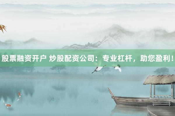 股票融资开户 炒股配资公司：专业杠杆，助您盈利！