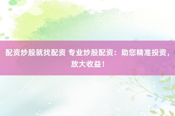 配资炒股就找配资 专业炒股配资：助您精准投资，放大收益！