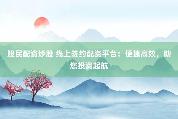 股民配资炒股 线上签约配资平台：便捷高效，助您投资起航