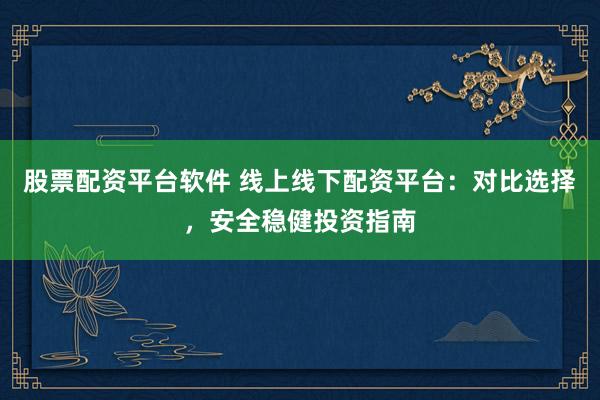 股票配资平台软件 线上线下配资平台：对比选择，安全稳健投资指南
