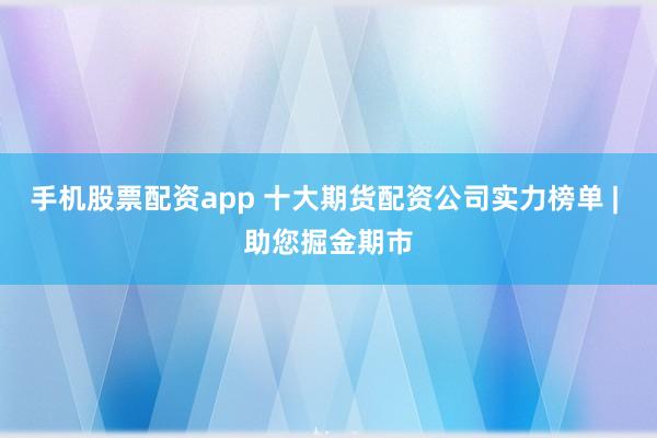 手机股票配资app 十大期货配资公司实力榜单 | 助您掘金期市